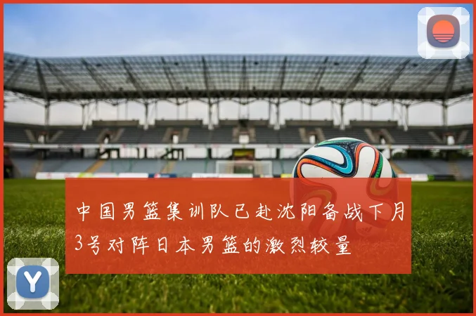 中国男篮集训队已赴沈阳备战下月3号对阵日本男篮的激烈较量
