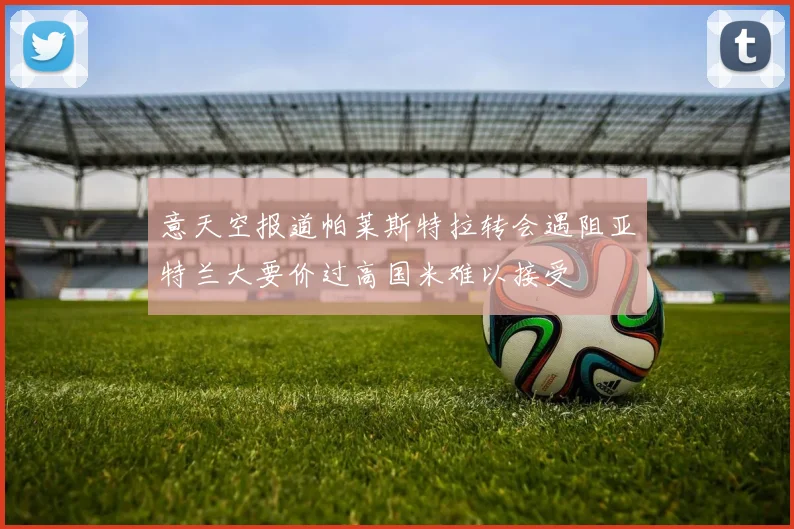 意天空报道帕莱斯特拉转会遇阻亚特兰大要价过高国米难以接受