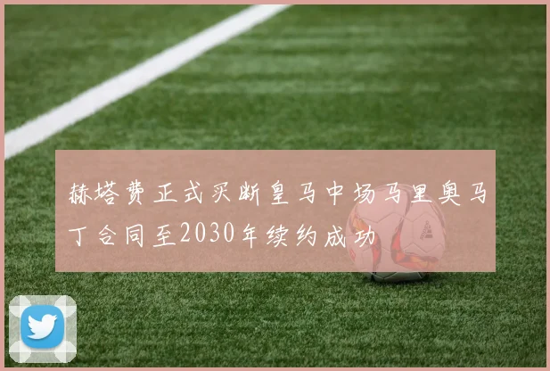 赫塔费正式买断皇马中场马里奥马丁合同至2030年续约成功