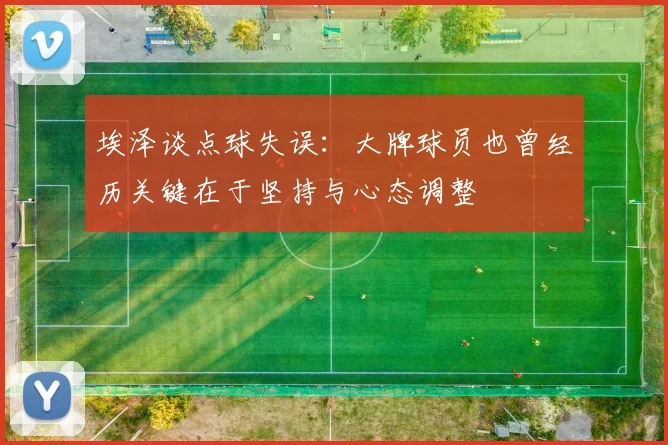 埃泽谈点球失误：大牌球员也曾经历关键在于坚持与心态调整