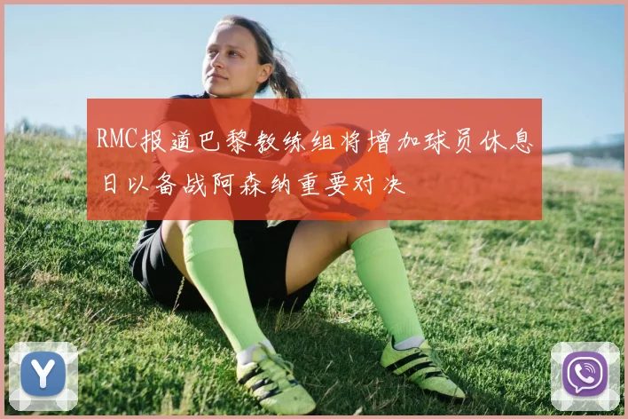 RMC报道巴黎教练组将增加球员休息日以备战阿森纳重要对决