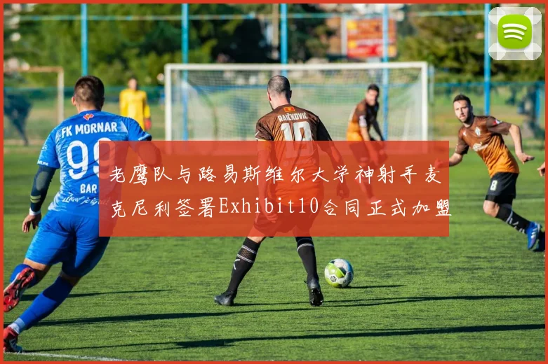 老鹰队与路易斯维尔大学神射手麦克尼利签署Exhibit10合同正式加盟