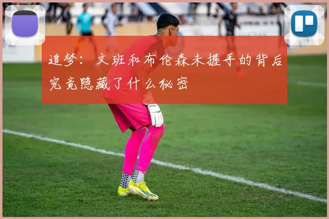 追梦：文班和布伦森未握手的背后究竟隐藏了什么秘密