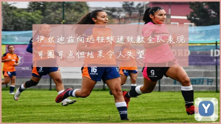 伊尔迪兹向远征球迷致歉全队表现可圈可点但结果令人失望