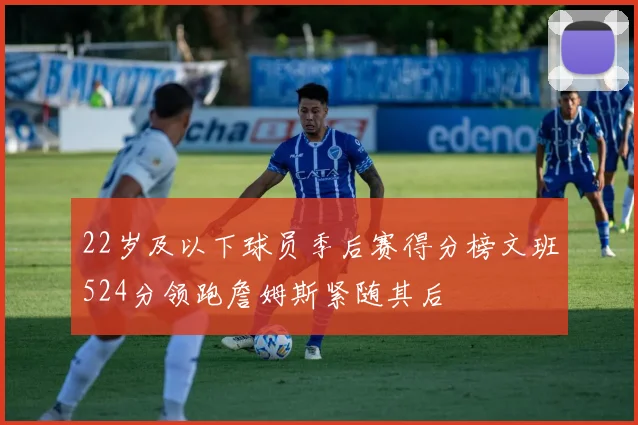22岁及以下球员季后赛得分榜文班524分领跑詹姆斯紧随其后