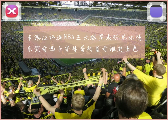 卡佩拉评选NBA五大球星表现恩比德东契奇西卡字母哥约基奇谁更出色