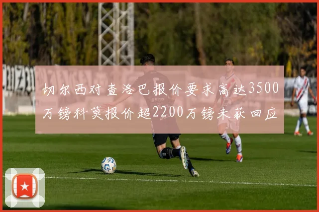 切尔西对查洛巴报价要求高达3500万镑科莫报价超2200万镑未获回应