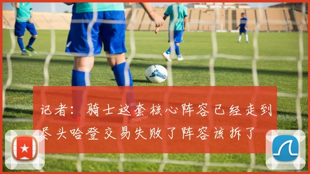 记者：骑士这套核心阵容已经走到尽头哈登交易失败了阵容该拆了