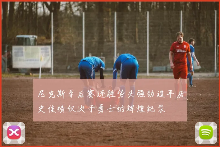 尼克斯季后赛连胜势头强劲追平历史佳绩仅次于勇士的辉煌纪录
