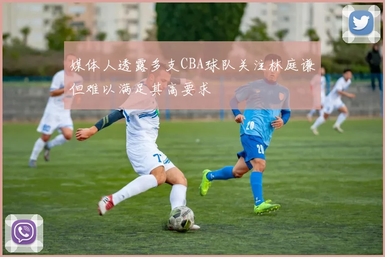 媒体人透露多支CBA球队关注林庭谦但难以满足其高要求