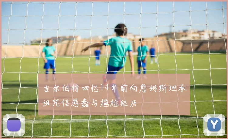 吉尔伯特回忆14年前向詹姆斯坦承诅咒信愚蠢与尴尬经历