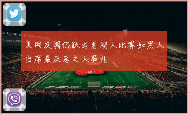 美网友调侃狄龙看湖人比赛如黑人出席最厌恶之人葬礼