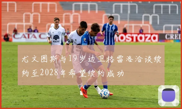 尤文图斯与19岁边卫格雷洛洽谈续约至2028年希望续约成功