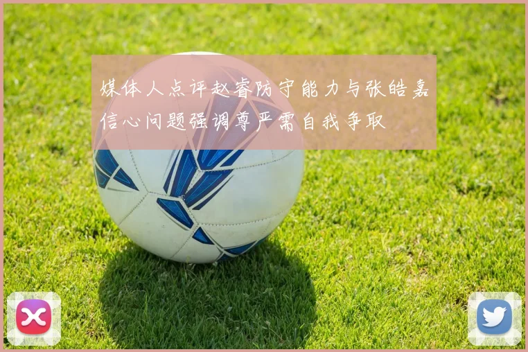 媒体人点评赵睿防守能力与张皓嘉信心问题强调尊严需自我争取