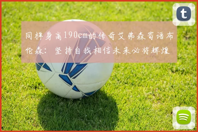 同样身高190cm的传奇艾弗森寄语布伦森：坚持自我相信未来必将辉煌