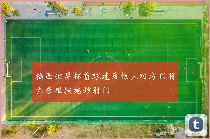 梅西世界杯首球速度惊人对方门将无奈难挡绝妙射门